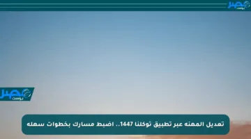 تعديل المهنة عبر تطبيق توكلنا 1447.. اضبط مسارك بخطوات سهلة